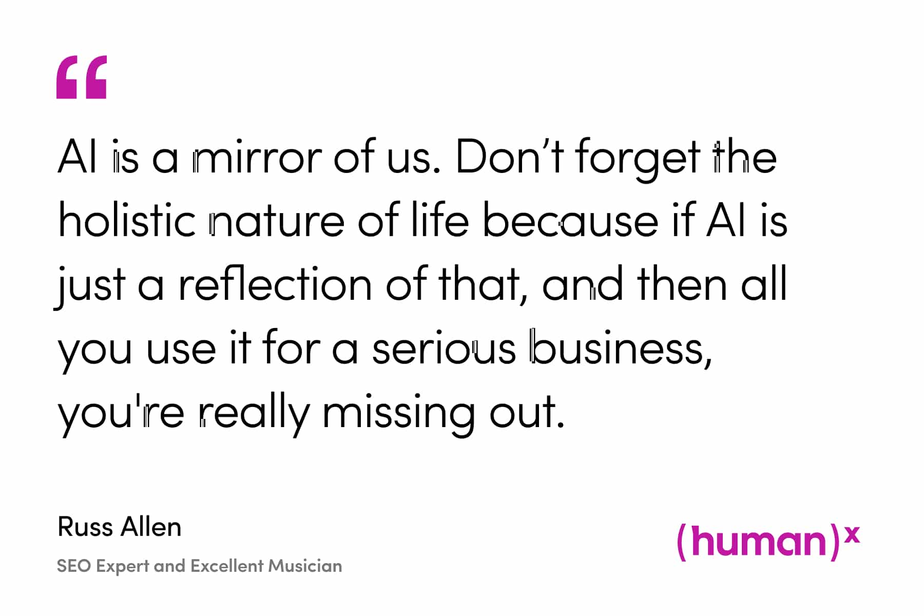 quote from Russ Allen, "AI is a mirror of us. Don’t forget the holistic nature of life because if AI is just a reflection of that, and then all you use it for a serious business, you're really missing out. "